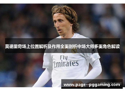 莫德里奇场上位置解析及作用全面剖析中场大师多面角色解读 莫德里奇场上位置解析及作用全面剖析中场大师多面角色解读