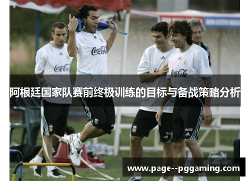 阿根廷国家队赛前终极训练的目标与备战策略分析