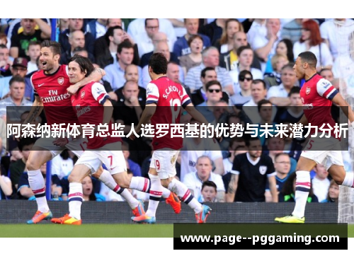 阿森纳新体育总监人选罗西基的优势与未来潜力分析