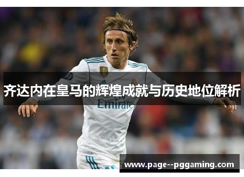 齐达内在皇马的辉煌成就与历史地位解析