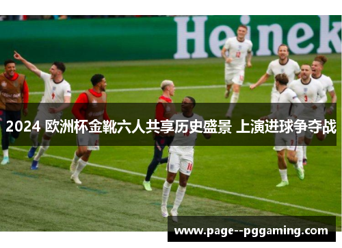 2024 欧洲杯金靴六人共享历史盛景 上演进球争夺战