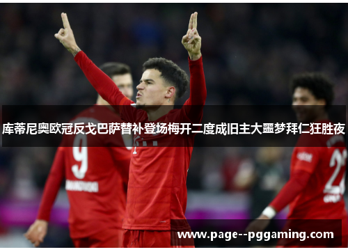 库蒂尼奥欧冠反戈巴萨替补登场梅开二度成旧主大噩梦拜仁狂胜夜