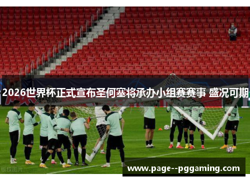 2026世界杯正式宣布圣何塞将承办小组赛赛事 盛况可期