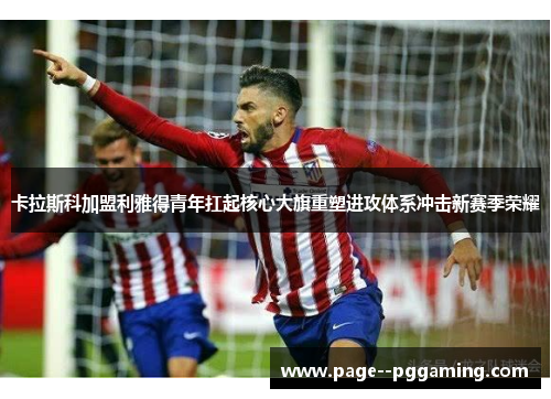 卡拉斯科加盟利雅得青年扛起核心大旗重塑进攻体系冲击新赛季荣耀