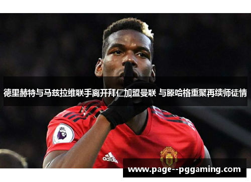 德里赫特与马兹拉维联手离开拜仁加盟曼联 与滕哈格重聚再续师徒情