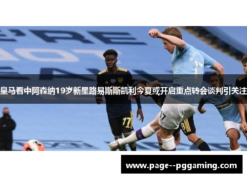 皇马看中阿森纳19岁新星路易斯斯凯利今夏或开启重点转会谈判引关注 皇马看中阿森纳19岁新星路易斯斯凯利今夏或开启重点转会谈判引关注