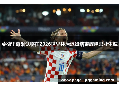 莫德里奇确认将在2026世界杯后退役结束辉煌职业生涯 莫德里奇确认将在2026世界杯后退役结束辉煌职业生涯