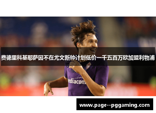 费德里科基耶萨因不在尤文新帅计划低价一千五百万欧加盟利物浦 费德里科基耶萨因不在尤文新帅计划低价一千五百万欧加盟利物浦