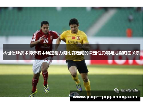 从世俱杯战术博弈看中场控制力对比赛走向的决定性影响与冠军归属关系 从世俱杯战术博弈看中场控制力对比赛走向的决定性影响与冠军归属关系