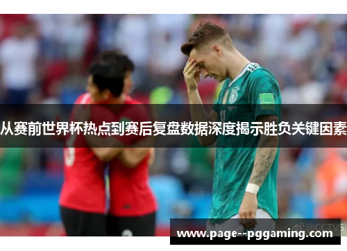 从赛前世界杯热点到赛后复盘数据深度揭示胜负关键因素 从赛前世界杯热点到赛后复盘数据深度揭示胜负关键因素