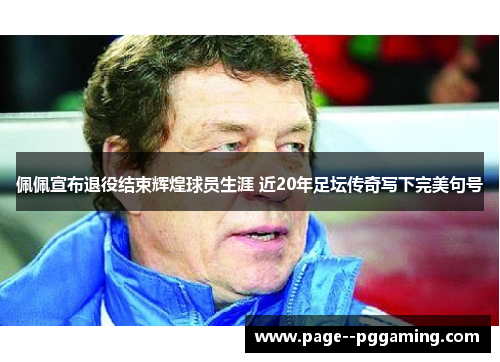 佩佩宣布退役结束辉煌球员生涯 近20年足坛传奇写下完美句号 佩佩宣布退役结束辉煌球员生涯 近20年足坛传奇写下完美句号
