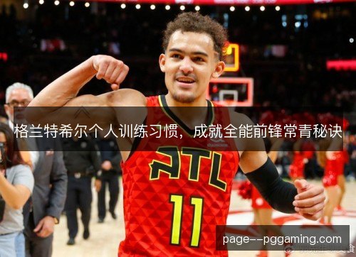 格兰特希尔个人训练习惯，成就全能前锋常青秘诀