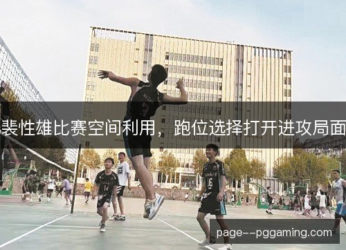 裴性雄比赛空间利用，跑位选择打开进攻局面